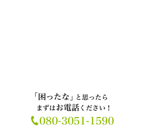 「困ったな」と思ったらまずはお電話ください！080-3051-1590